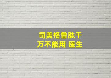 司美格鲁肽千万不能用 医生